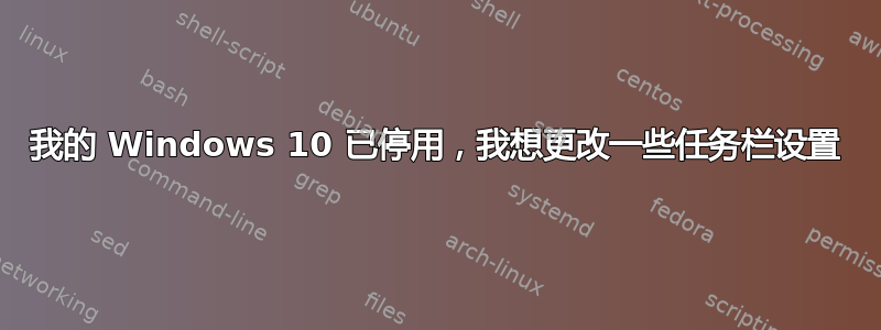 我的 Windows 10 已停用，我想更改一些任务栏设置