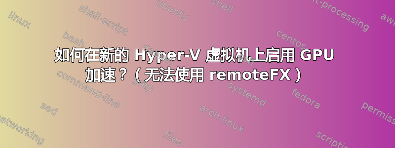 如何在新的 Hyper-V 虚拟机上启用 GPU 加速？（无法使用 remoteFX）