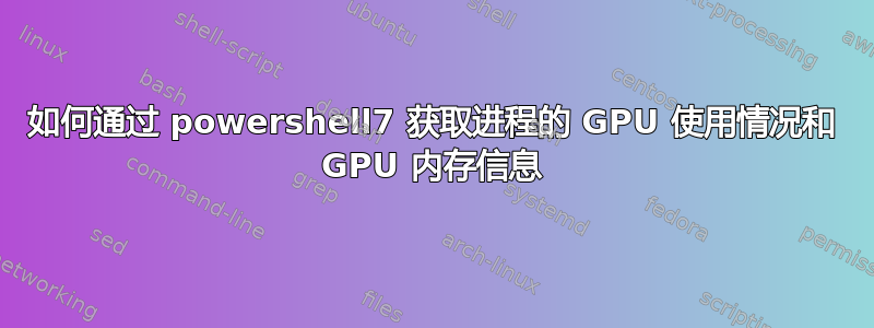 如何通过 powershell7 获取进程的 GPU 使用情况和 GPU 内存信息