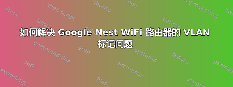 如何解决 Google Nest WiFi 路由器的 VLAN 标记问题