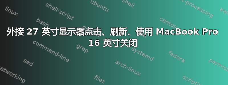 外接 27 英寸显示器点击、刷新、使用 MacBook Pro 16 英寸关闭