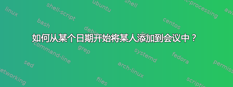 如何从某个日期开始将某人添加到会议中？