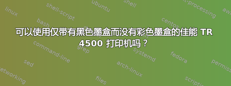 可以使用仅带有黑色墨盒而没有彩色墨盒的佳能 TR 4500 打印机吗？