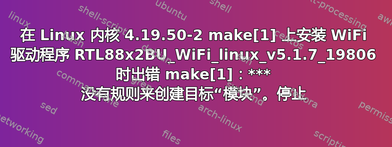 在 Linux 内核 4.19.50-2 make[1] 上安装 WiFi 驱动程序 RTL88x2BU_WiFi_linux_v5.1.7_19806 时出错 make[1]：*** 没有规则来创建目标“模块”。停止