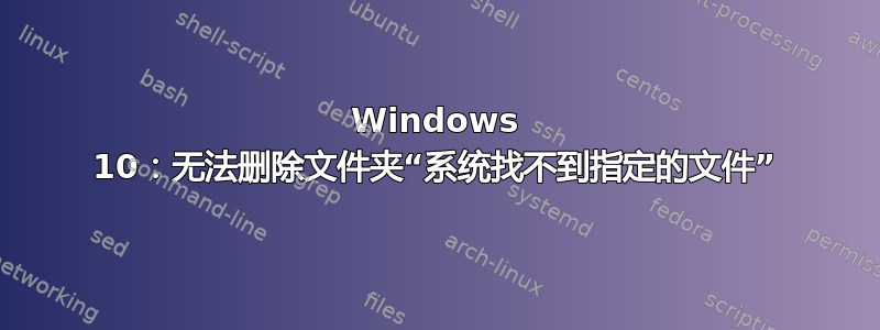 Windows 10：无法删除文件夹“系统找不到指定的文件”