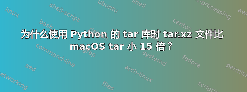 为什么使用 Python 的 tar 库时 tar.xz 文件比 macOS tar 小 15 倍？