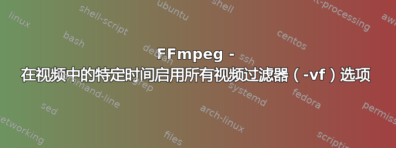 FFmpeg - 在视频中的特定时间启用所有视频过滤器（-vf）选项