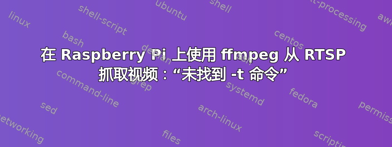 在 Raspberry Pi 上使用 ffmpeg 从 RTSP 抓取视频：“未找到 -t 命令”