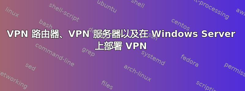 VPN 路由器、VPN 服务器以及在 Windows Server 上部署 VPN