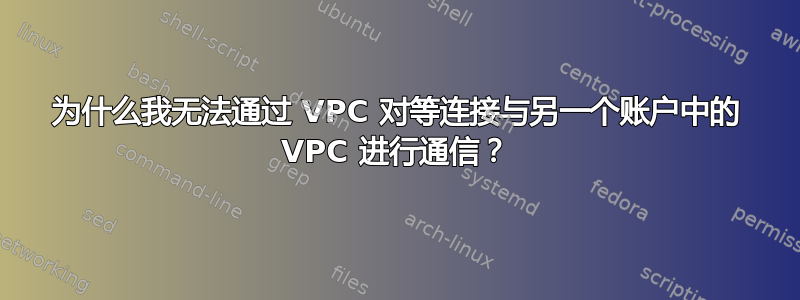 为什么我无法通过 VPC 对等连接与另一个账户中的 VPC 进行通信？