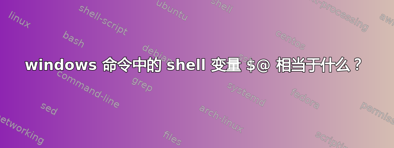 windows 命令中的 shell 变量 $@ 相当于什么？