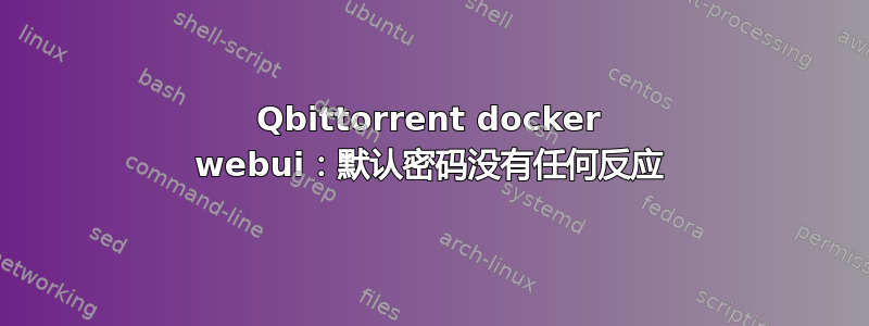 Qbittorrent docker webui：默认密码没有任何反应