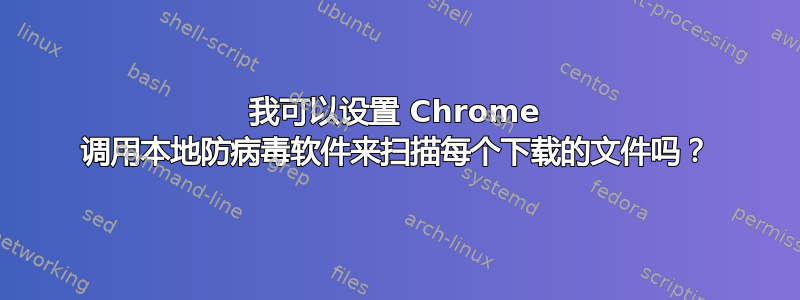 我可以设置 Chrome 调用本地防病毒软件来扫描每个下载的文件吗？