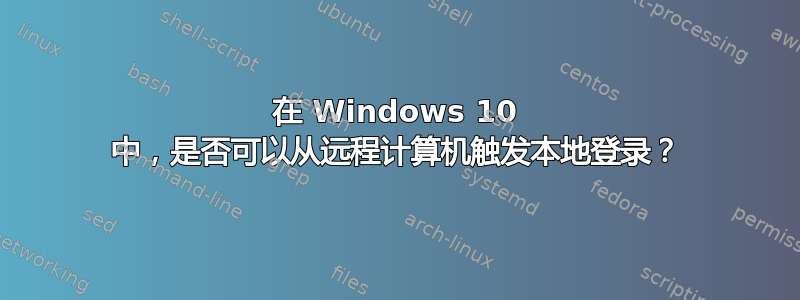 在 Windows 10 中，是否可以从远程计算机触发本地登录？