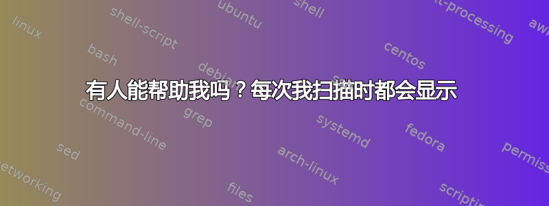 有人能帮助我吗？每次我扫描时都会显示