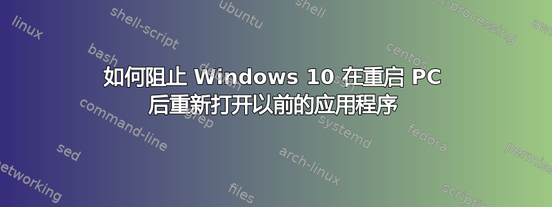 如何阻止 Windows 10 在重启 PC 后重新打开以前的应用程序