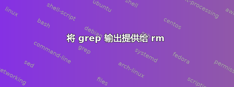 将 grep 输出提供给 rm