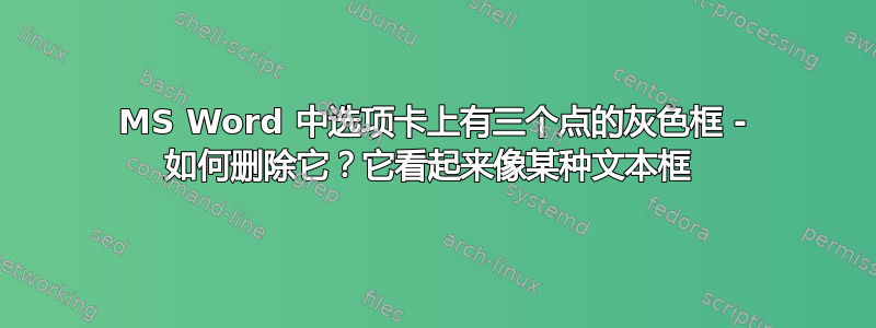 MS Word 中选项卡上有三个点的灰色框 - 如何删除它？它看起来像某种文本框 