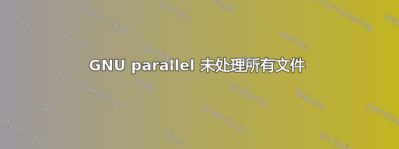 GNU parallel 未处理所有文件