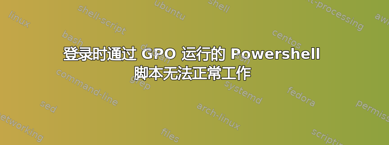 登录时通过 GPO 运行的 Powershell 脚本无法正常工作