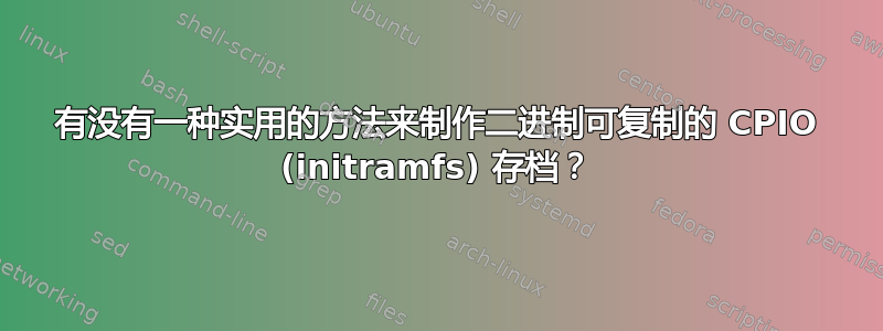 有没有一种实用的方法来制作二进制可复制的 CPIO (initramfs) 存档？