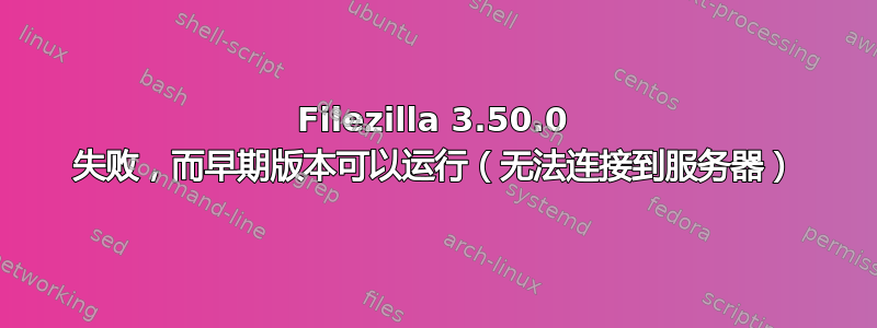 Filezilla 3.50.0 失败，而早期版本可以运行（无法连接到服务器）