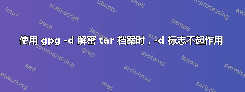 使用 gpg -d 解密 tar 档案时，-d 标志不起作用