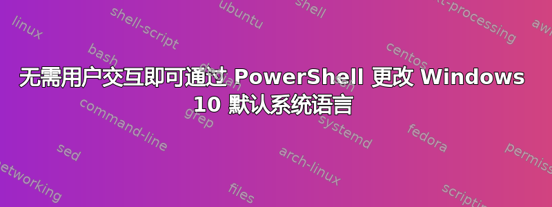 无需用户交互即可通过 PowerShell 更改 Windows 10 默认系统语言