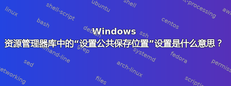 Windows 资源管理器库中的“设置公共保存位置”设置是什么意思？