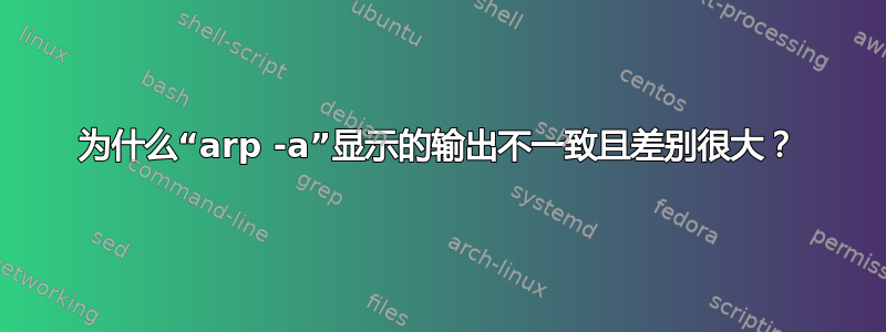 为什么“arp -a”显示的输出不一致且差别很大？