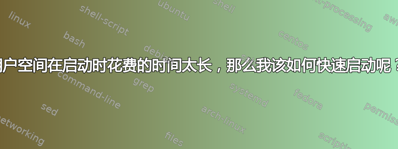 用户空间在启动时花费的时间太长，那么我该如何快速启动呢？