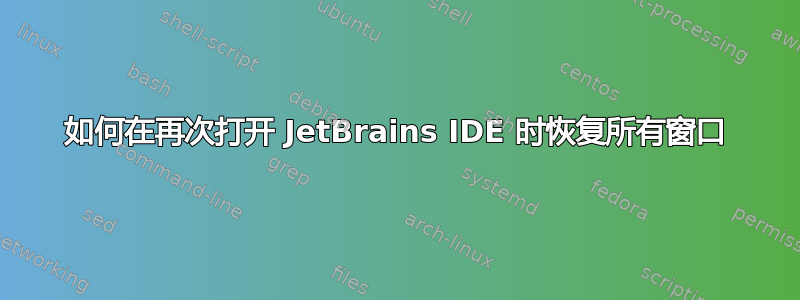 如何在再次打开 JetBrains IDE 时恢复所有窗口