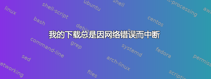 我的下载总是因网络错误而中断