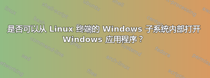 是否可以从 Linux 终端的 Windows 子系统内部打开 Windows 应用程序？