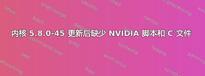 内核 5.8.0-45 更新后缺少 NVIDIA 脚本和 C 文件