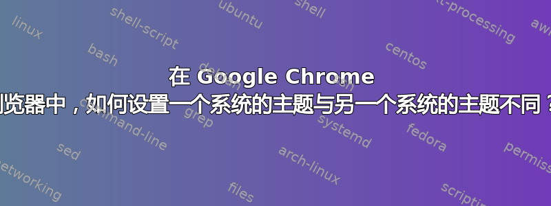 在 Google Chrome 浏览器中，如何设置一个系统的主题与另一个系统的主题不同？