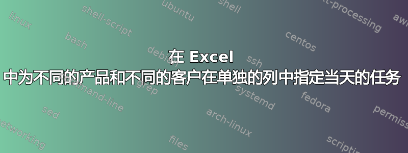 在 Excel 中为不同的产品和不同的客户在单独的列中指定当天的任务