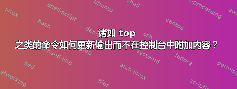 诸如 top 之类的命令如何更新输出而不在控制台中附加内容？