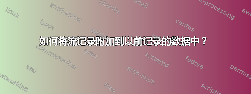 如何将流记录附加到以前记录的数据中？