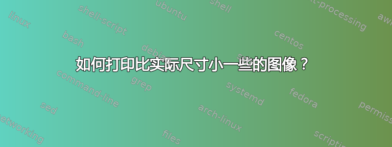 如何打印比实际尺寸小一些的图像？