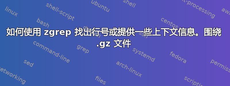 如何使用 zgrep 找出行号或提供一些上下文信息。围绕 .gz 文件