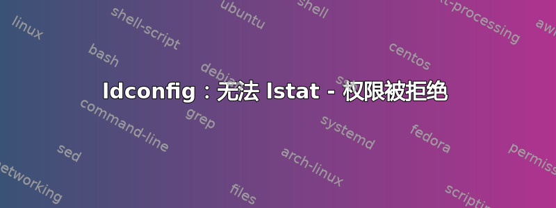 ldconfig：无法 lstat - 权限被拒绝