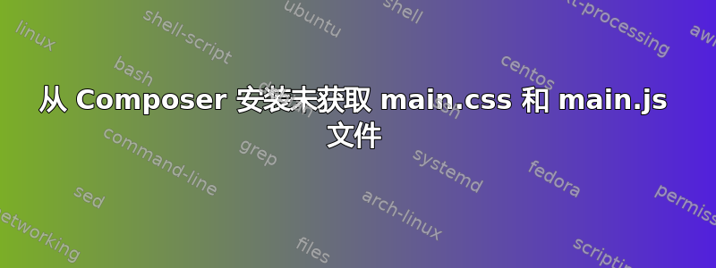 从 Composer 安装未获取 main.css 和 main.js 文件