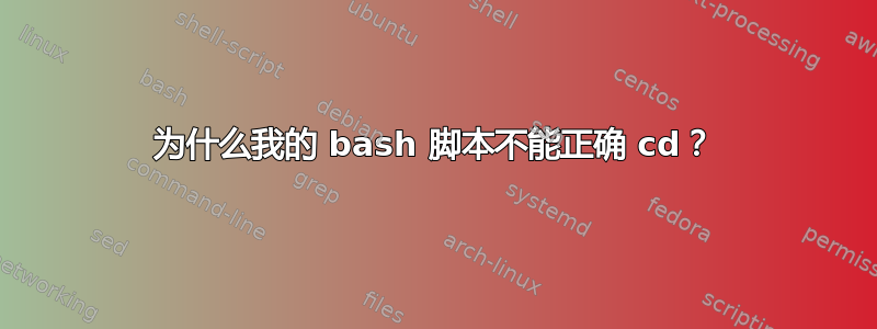 为什么我的 bash 脚本不能正确 cd？