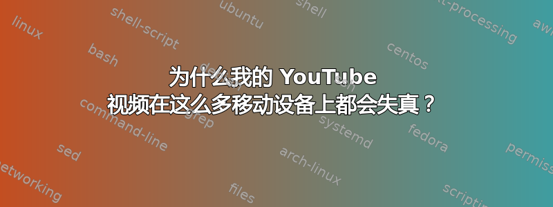 为什么我的 YouTube 视频在这么多移动设备上都会失真？