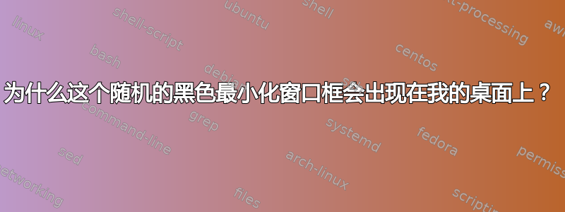 为什么这个随机的黑色最小化窗口框会出现在我的桌面上？