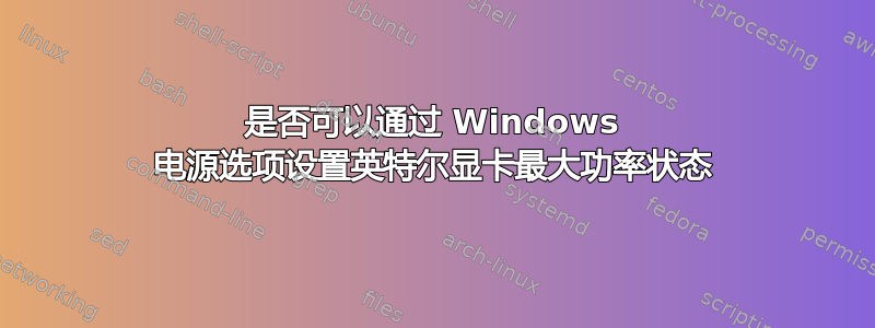 是否可以通过 Windows 电源选项设置英特尔显卡最大功率状态