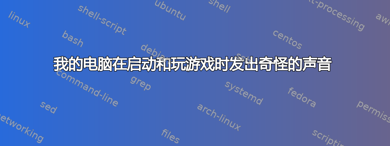 我的电脑在启动和玩游戏时发出奇怪的声音