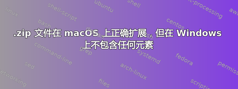 .zip 文件在 macOS 上正确扩展，但在 Windows 上不包含任何元素