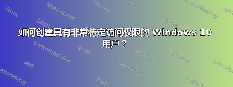 如何创建具有非常特定访问权限的 Windows 10 用户？